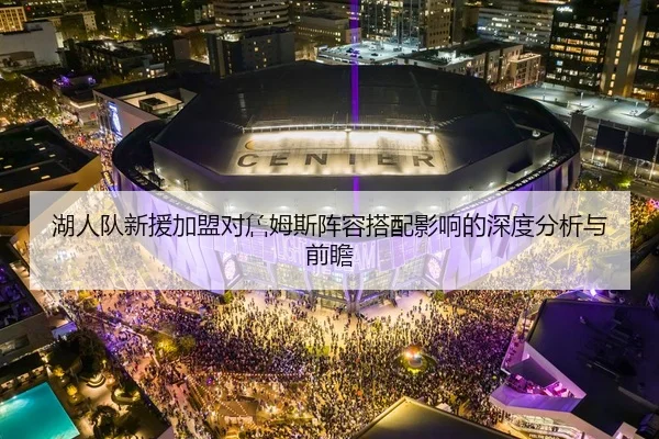 湖人队新援加盟对詹姆斯阵容搭配影响的深度分析与前瞻