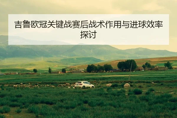 吉鲁欧冠关键战赛后战术作用与进球效率探讨